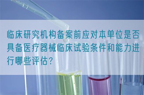 臨床研究機(jī)構(gòu)備案前應(yīng)對本單位是否具備醫(yī)療器械臨床試驗(yàn)條件和能力進(jìn)行哪些評估？(圖1)
