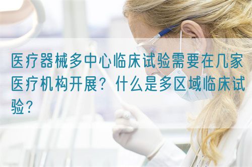 醫(yī)療器械多中心臨床試驗需要在幾家醫(yī)療機構開展？什么是多區(qū)域臨床試驗？(圖1)