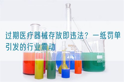 過期醫(yī)療器械存放即違法？一紙罰單引發(fā)的行業(yè)震動(圖1)