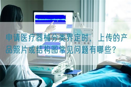 申請醫(yī)療器械分類界定時，上傳的產(chǎn)品照片或結(jié)構(gòu)圖常見問題有哪些？(圖1)