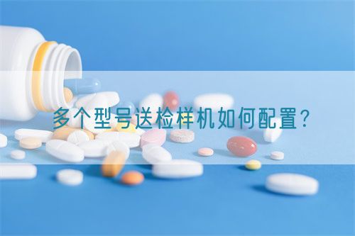多個(gè)型號送檢樣機(jī)如何配置？(圖1)