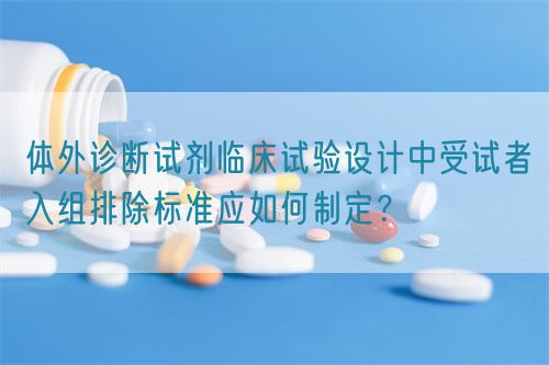 體外診斷試劑臨床試驗設計中受試者入組排除標準應如何制定？(圖1)