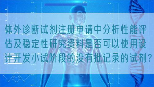 體外診斷試劑注冊申請中分析性能評估及穩(wěn)定性研究資料是否可以使用設計開發(fā)小試階段的沒有批記錄的試劑？(圖1)