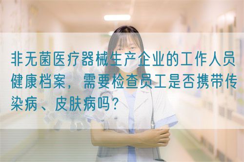 非無菌醫(yī)療器械生產(chǎn)企業(yè)的工作人員健康檔案，需要檢查員工是否攜帶傳染病、皮膚病嗎？(圖1)