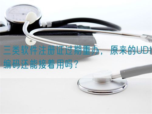 三類軟件注冊證過期重辦，原來的UDI編碼還能接著用嗎？(圖1)