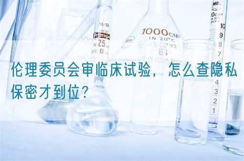 倫理委員會審臨床試驗，怎么查隱私保密才到位？(圖1)