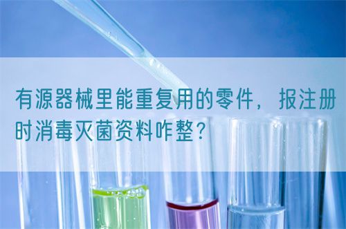 有源器械里能重復(fù)用的零件，報注冊時消毒滅菌資料咋整？(圖1)