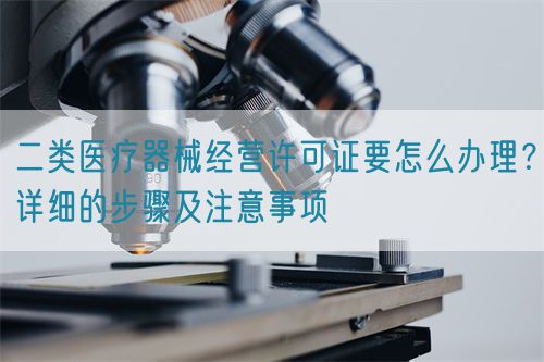 二類(lèi)醫(yī)療器械經(jīng)營(yíng)許可證要怎么辦理？詳細(xì)的步驟及注意事項(xiàng)(圖1)