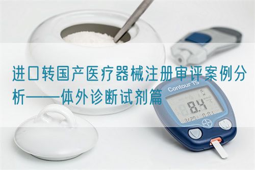 進(jìn)口轉(zhuǎn)國產(chǎn)醫(yī)療器械注冊審評(píng)案例分析——體外診斷試劑篇(圖1)