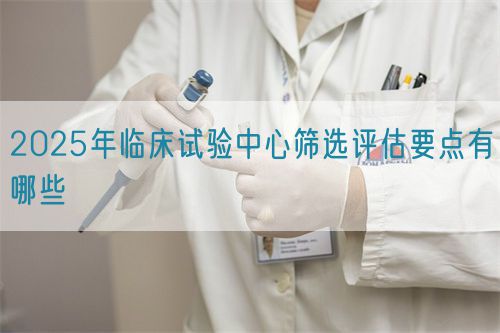 2025年臨床試驗(yàn)中心篩選評(píng)估要點(diǎn)有哪些(圖1)