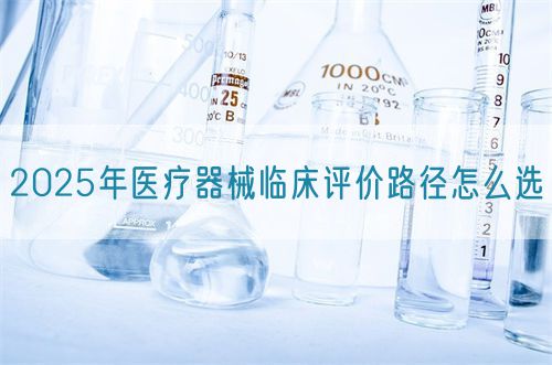 2025年醫(yī)療器械臨床評(píng)價(jià)路徑怎么選?(圖1)