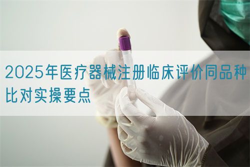 2025年醫(yī)療器械注冊(cè)臨床評(píng)價(jià)同品種比對(duì)實(shí)操要點(diǎn)(圖1)