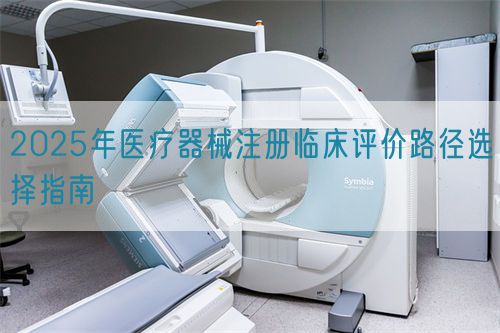 2025年醫(yī)療器械注冊(cè)臨床評(píng)價(jià)路徑選擇指南(圖1)