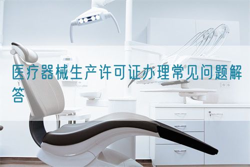 醫(yī)療器械生產(chǎn)許可證辦理常見(jiàn)問(wèn)題解答(圖1)