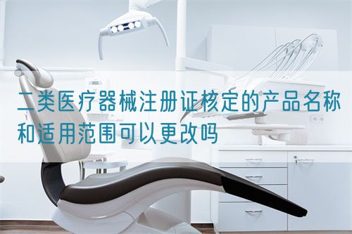 二類醫(yī)療器械注冊(cè)證核定的產(chǎn)品名稱和適用范圍可以更改嗎(圖1)