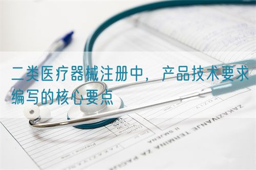 二類醫(yī)療器械注冊中，產(chǎn)品技術(shù)要求編寫的核心要點(圖1)