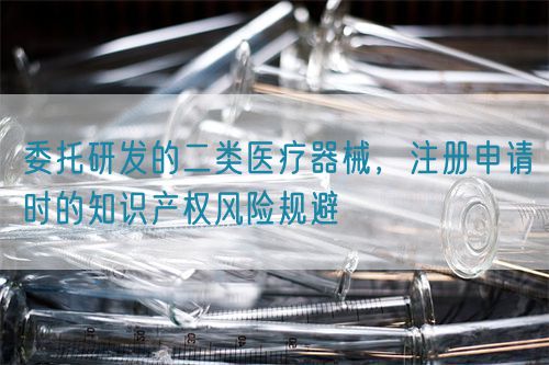 委托研發(fā)的二類醫(yī)療器械，注冊申請時的知識產權風險規(guī)避(圖1)