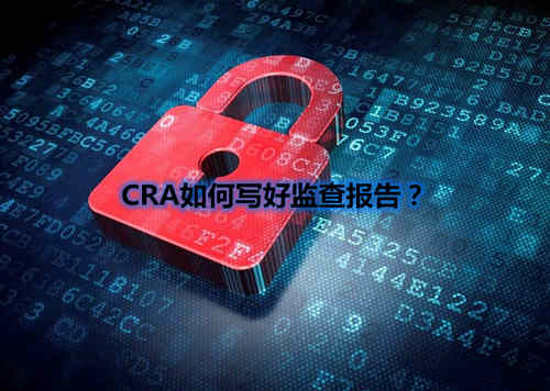 CRA如何寫好監(jiān)查報(bào)告？我有5點(diǎn)技巧分享